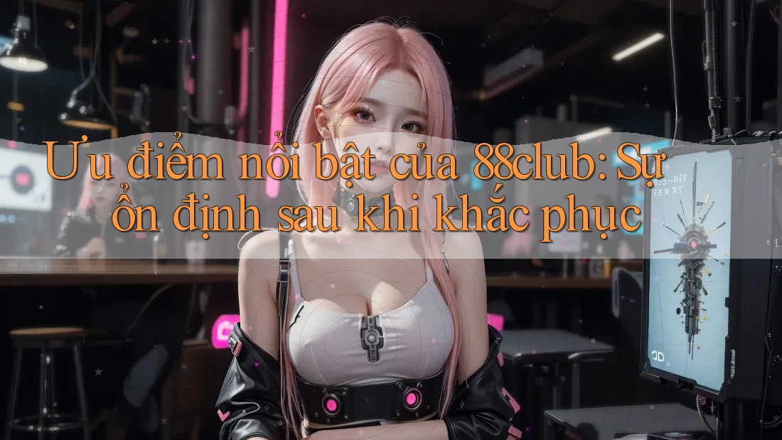 Ưu điểm nổi bật của 88club: Sự ổn định sau khi khắc phục