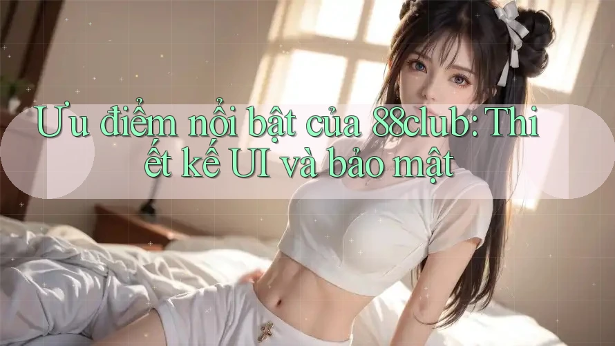 Ưu điểm nổi bật của 88club: Thiết kế UI và bảo mật