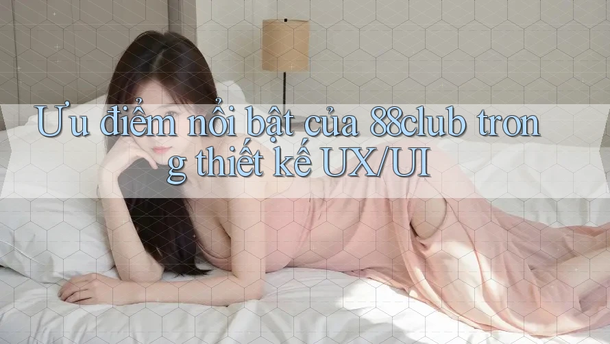 Ưu điểm nổi bật của 88club trong thiết kế UX/UI
