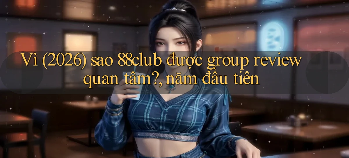 Vì (2026) sao 88club được group review quan tâm, năm đầu tiên
