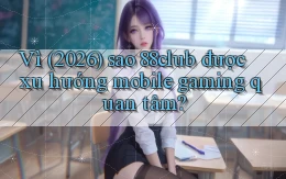 Vì (2026) sao 88club được xu hướng mobile gaming quan tâm