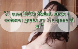 Vì sao (2026) 88club được reviewer game uy tín quan tâm