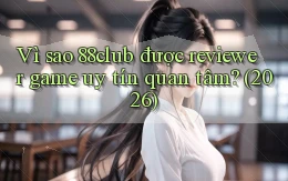 Vì sao 88club được reviewer game uy tín quan tâm (2026)