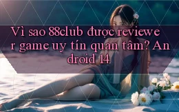Vì sao 88club được reviewer game uy tín quan tâm Android 14