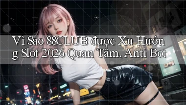 Vì sao 88club được xu hướng slot 2026 quan tâm, anti bot