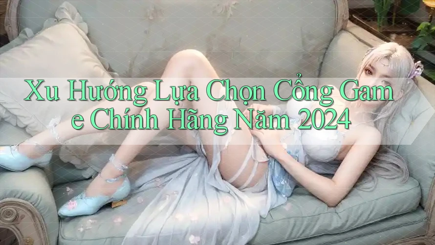 Xu Hướng Lựa Chọn Cổng Game Chính Hãng Năm 2024 Xu Hướng Lựa Chọn Cổng Game Chính Hãng Năm 2024
